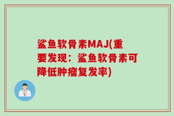 鲨鱼软骨素MAJ(重要发现：鲨鱼软骨素可降低肿瘤复发率)