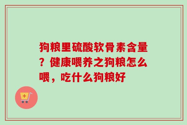 狗粮里硫酸软骨素含量？健康喂养之狗粮怎么喂，吃什么狗粮好