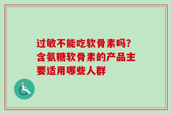 过敏不能吃软骨素吗？含氨糖软骨素的产品主要适用哪些人群