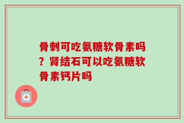 骨刺可吃氨糖软骨素吗？肾结石可以吃氨糖软骨素钙片吗