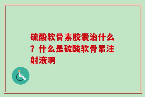 硫酸软骨素胶囊治什么？什么是硫酸软骨素注射液啊