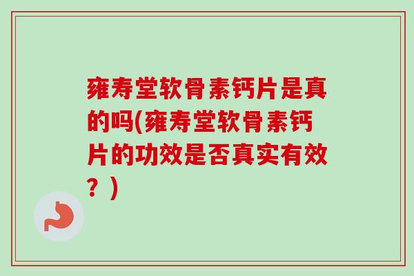 雍寿堂软骨素钙片是真的吗(雍寿堂软骨素钙片的功效是否真实有效？)