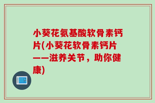 小葵花氨基酸软骨素钙片(小葵花软骨素钙片——滋养关节，助你健康)