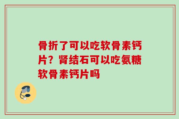 骨折了可以吃软骨素钙片？肾结石可以吃氨糖软骨素钙片吗