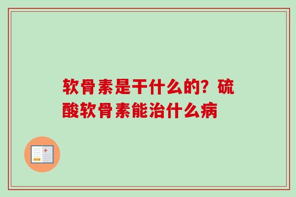 软骨素是干什么的？硫酸软骨素能治什么病