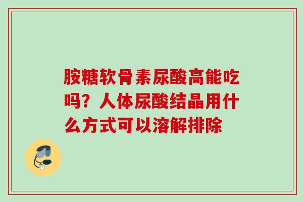 胺糖软骨素尿酸高能吃吗？人体尿酸结晶用什么方式可以溶解排除