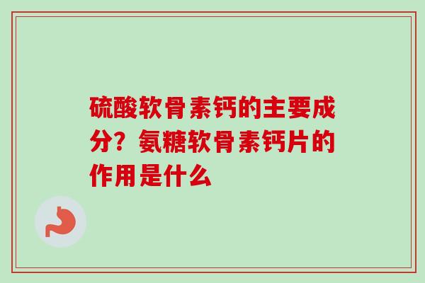硫酸软骨素钙的主要成分?氨糖软骨素钙片的作用是什么 硫酸软骨素钙的主要成分?氨糖软骨素钙片的作用是什么