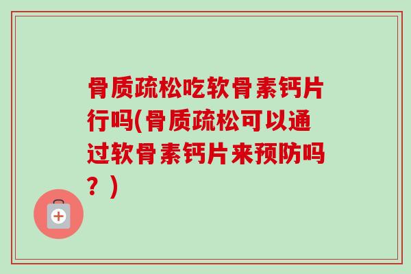 骨质疏松吃软骨素钙片行吗(骨质疏松可以通过软骨素钙片来预防吗？)