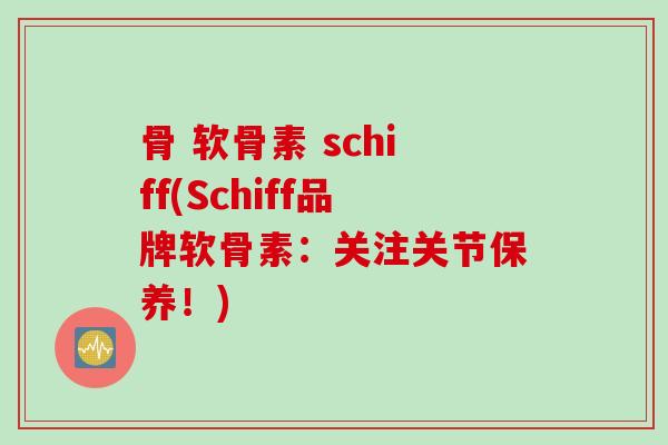 骨 软骨素 schiff(Schiff品牌软骨素：关注关节保养！)