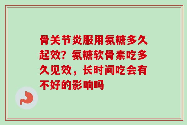 骨关节炎服用氨糖多久起效？氨糖软骨素吃多久见效，长时间吃会有不好的影响吗