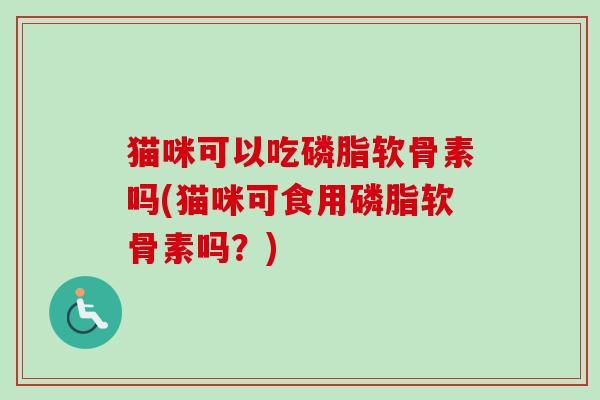 猫咪可以吃磷脂软骨素吗(猫咪可食用磷脂软骨素吗？)