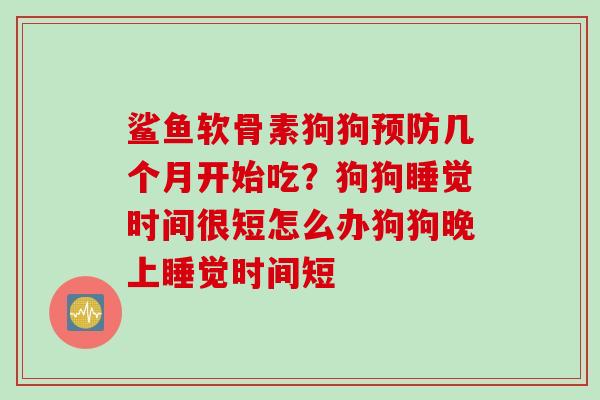 鲨鱼软骨素狗狗预防几个月开始吃？狗狗睡觉时间很短怎么办狗狗晚上睡觉时间短