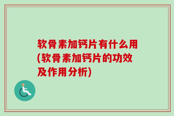 软骨素加钙片有什么用(软骨素加钙片的功效及作用分析)