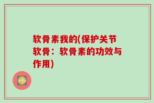 软骨素我的(保护关节软骨：软骨素的功效与作用)