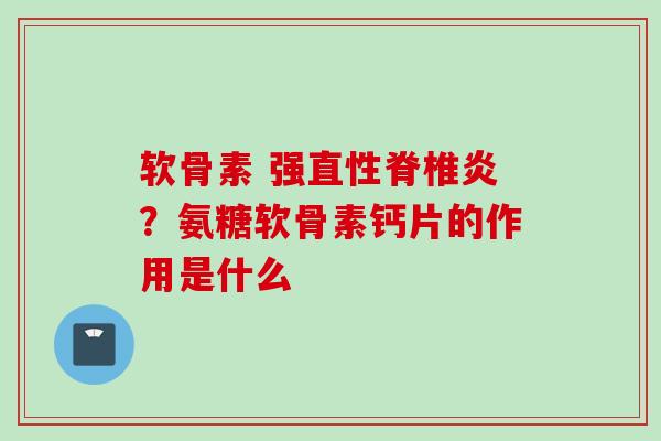 软骨素 强直性脊椎炎？氨糖软骨素钙片的作用是什么