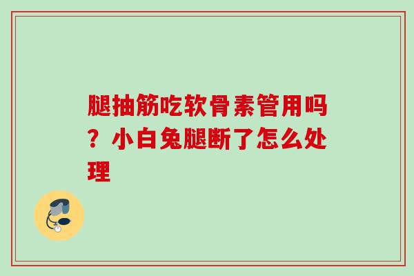腿抽筋吃软骨素管用吗？小白兔腿断了怎么处理