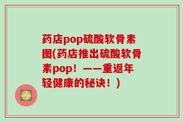 药店pop硫酸软骨素图(药店推出硫酸软骨素pop！——重返年轻健康的秘诀！)