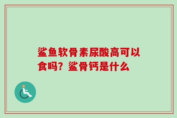 鲨鱼软骨素尿酸高可以食吗？鲨骨钙是什么