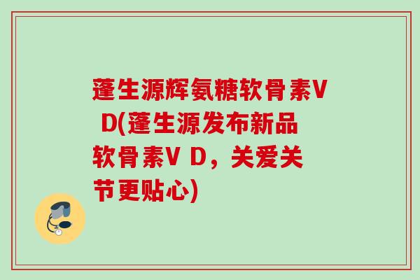 蓬生源辉氨糖软骨素V D(蓬生源发布新品软骨素V D，关爱关节更贴心)
