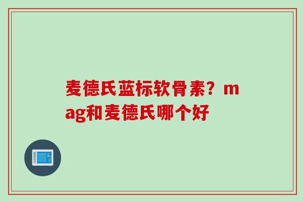 麦德氏蓝标软骨素？mag和麦德氏哪个好