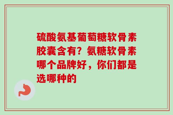 硫酸氨基葡萄糖软骨素胶囊含有？氨糖软骨素哪个品牌好，你们都是选哪种的