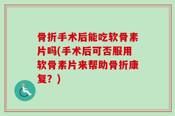 骨折手术后能吃软骨素片吗(手术后可否服用软骨素片来帮助骨折康复？)