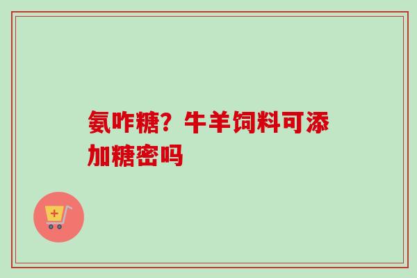氨咋糖？牛羊饲料可添加糖密吗