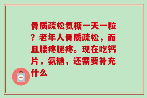 骨质疏松氨糖一天一粒？老年人骨质疏松，而且腰疼腿疼。现在吃钙片，氨糖，还需要补充什么