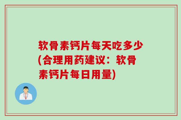 软骨素钙片每天吃多少(合理用药建议：软骨素钙片每日用量)