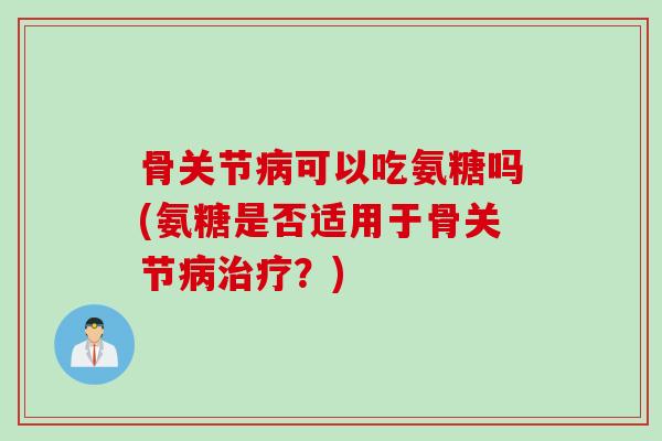骨关节病可以吃氨糖吗(氨糖是否适用于骨关节病治疗？)