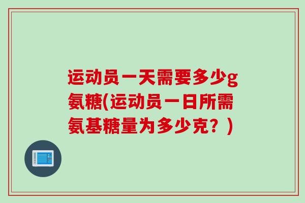 运动员一天需要多少g氨糖(运动员一日所需氨基糖量为多少克？)