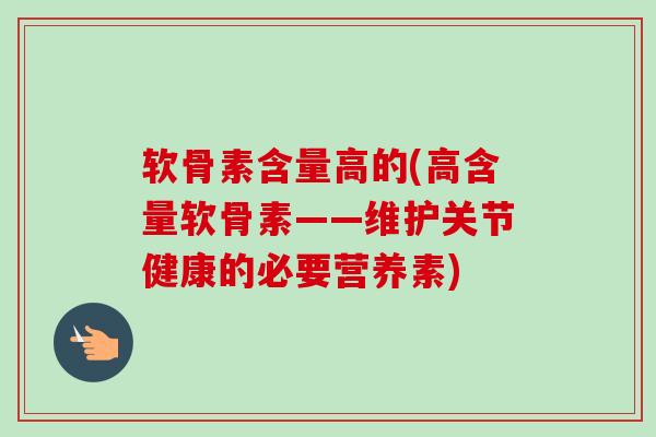 软骨素含量高的(高含量软骨素——维护关节健康的必要营养素)