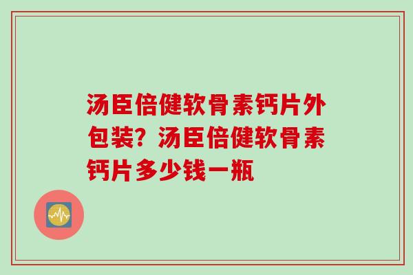 汤臣倍健软骨素钙片外包装？汤臣倍健软骨素钙片多少钱一瓶
