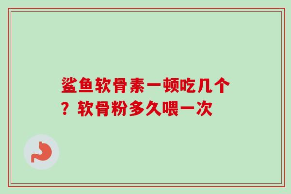鲨鱼软骨素一顿吃几个？软骨粉多久喂一次