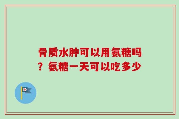 骨质水肿可以用氨糖吗？氨糖一天可以吃多少