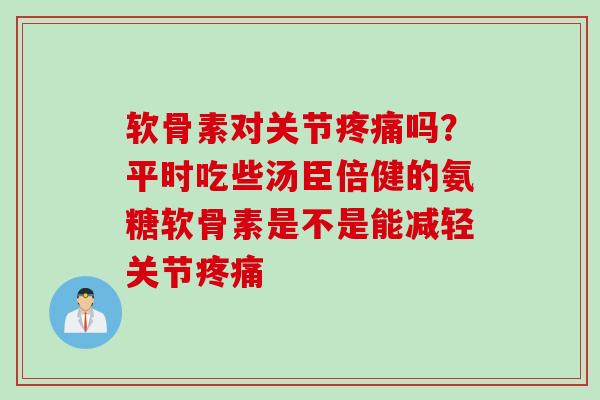 软骨素对关节疼痛吗？平时吃些汤臣倍健的氨糖软骨素是不是能减轻关节疼痛