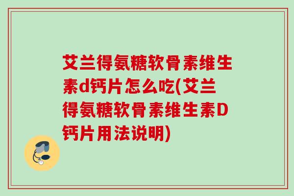 艾兰得氨糖软骨素维生素d钙片怎么吃(艾兰得氨糖软骨素维生素D钙片用法说明)