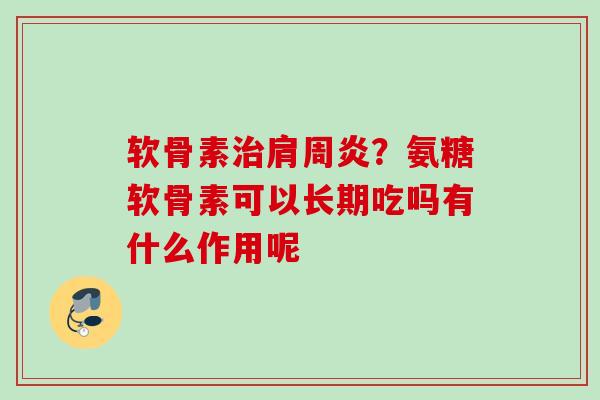 软骨素治肩周炎？氨糖软骨素可以长期吃吗有什么作用呢