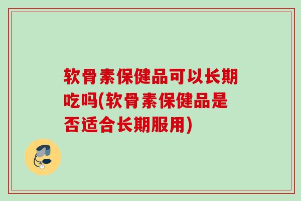 软骨素保健品可以长期吃吗(软骨素保健品是否适合长期服用)