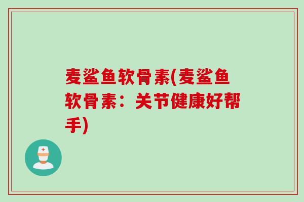 麦鲨鱼软骨素(麦鲨鱼软骨素:关节健康好帮手) 麦鲨鱼软骨素(麦鲨鱼软骨素:关节健康好帮手)