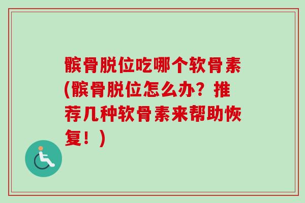 髌骨脱位吃哪个软骨素(髌骨脱位怎么办？推荐几种软骨素来帮助恢复！)