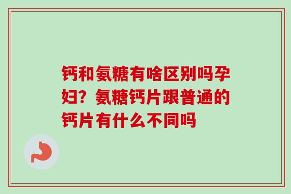 钙和氨糖有啥区别吗孕妇？氨糖钙片跟普通的钙片有什么不同吗