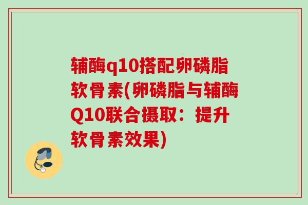 辅酶q10搭配卵磷脂软骨素(卵磷脂与辅酶Q10联合摄取：提升软骨素效果)