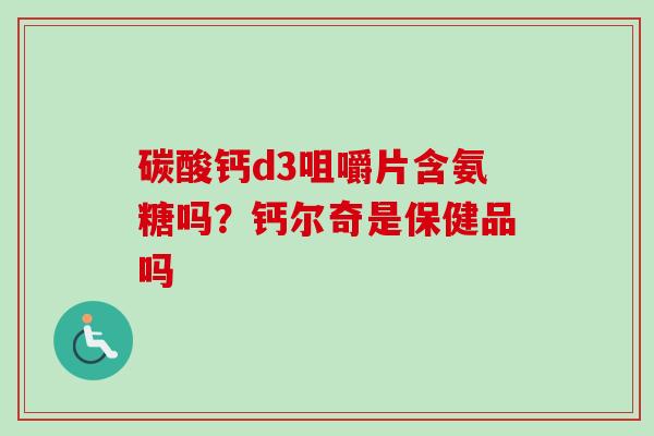 碳酸钙d3咀嚼片含氨糖吗？钙尔奇是保健品吗