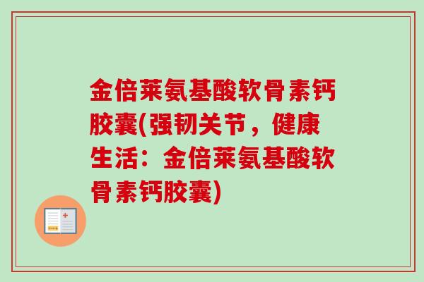 金倍莱氨基酸软骨素钙胶囊(强韧关节，健康生活：金倍莱氨基酸软骨素钙胶囊)
