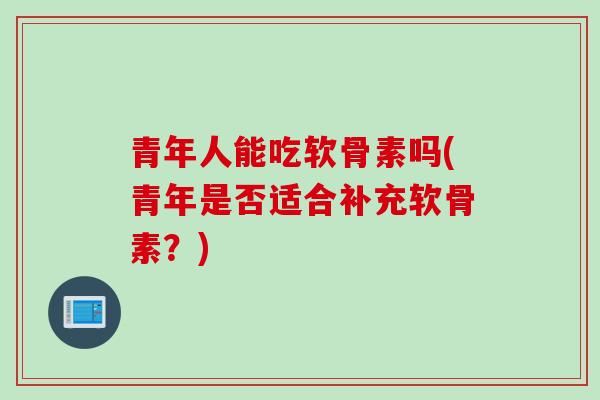 青年人能吃软骨素吗(青年是否适合补充软骨素？)