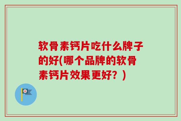 软骨素钙片吃什么牌子的好(哪个品牌的软骨素钙片效果更好?) 软骨素钙片吃什么牌子的好(哪个品牌的软骨素钙片效果更好?)