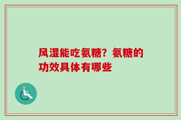 风湿能吃氨糖？氨糖的功效具体有哪些