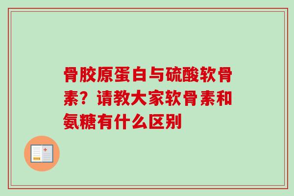 骨胶原蛋白与硫酸软骨素？请教大家软骨素和氨糖有什么区别