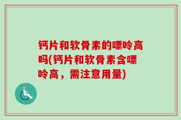 钙片和软骨素的嘌呤高吗(钙片和软骨素含嘌呤高，需注意用量)